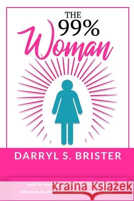 The 99% Woman: A Guide that Unlocks the Secrets for Embracing Yourself as a Whole Woman Who Attracts More Love, Financial Freedom and Darryl S. Brister 9780578672632