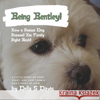 Being Bentley!: How a Rescue Dog Rescued His Family Right Back! A little story of hope, trust, and love from a dog's point of view. Della S. Davis Judith H. Huffman Kathy Barnett 9780578705484 Della S Davis