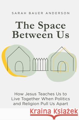 The Space Between Us: How Jesus Teaches Us to Live Together When Politics and Religion Pull Us Apart Sarah Bauer Anderson Gary Bauer 9780578717784