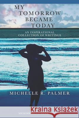 My Tomorrow Became Today: An Inspirational Collection of Writings Michelle R. Palmer 9780578980805