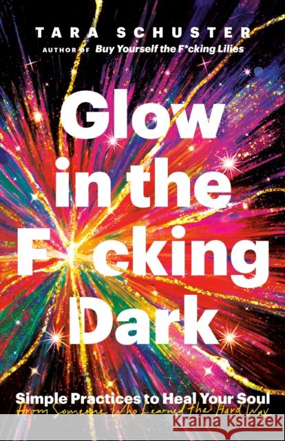Glow in the F*cking Dark: Simple Practices to Heal Your Soul, from Someone Who Learned the Hard Way Tara Schuster 9780593243114 Dial Press