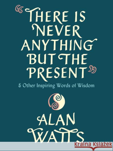 There Is Never Anything but the Present: And Other Inspiring Words of Wisdom Alan Watts 9780593316023