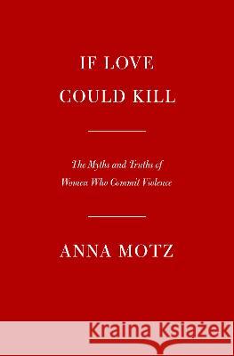 If Love Could Kill: The Myths and Truths of Women Who Commit Violence Anna Motz 9780593534151 Alfred A. Knopf