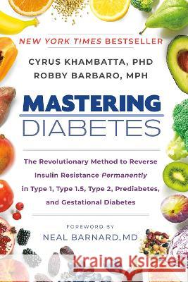 Mastering Diabetes: The Revolutionary Method to Reverse Insulin Resistance Permanently in Type 1, Type 1.5, Type 2, Prediabetes, and Gesta Cyrus Khambatta Robby Barbaro Neal Barnard 9780593542040