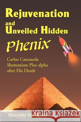 Rejuvenation and Unveiled Hidden Phenix: Carlos Castaneda Shamanism Plus Alpha After His Death Nishigaki, Hiroyuki 9780595001330 Writers Club Press