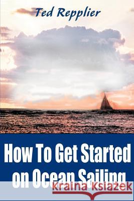 How to Get Started on Ocean Sailing Ted Repplier 9780595095643 Writers Club Press