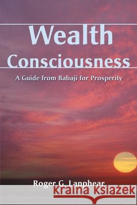 Wealth Consciousness: A Guide from Babaji for Prosperity Lanphear, Roger G. 9780595140688 Authors Choice Press