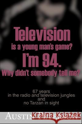Television is a Young Man's Game? I'm 94. Why Didn't Somebody Tell Me?: 67 Years in the Radio and Television Jungles and No Tarzan in Sight Peterson, Austin 9780595142545 Writers Club Press