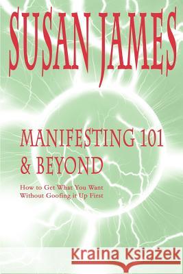 Manifesting 101 & Beyond: How to Get What You Want Without Goofing It Up First James, Susan 9780595144143