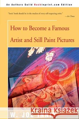 How to Become a Famous Artist and Still Paint Pictures W. Joe Innis 9780595144556 Backinprint.com