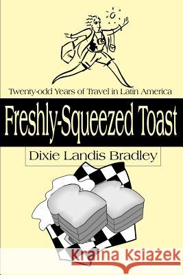 Freshly-Squeezed Toast: Twenty-Odd Years of Travel in Latin America Bradley, Dixie Landis 9780595146888 Authors Choice Press