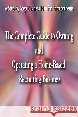 The Complete Guide to Owning and Operating a Home-Based Recruiting Business: A Step-By-Step Business Plan for Entrepreneurs Cawley, Charrissa 9780595163953 Writers Club Press