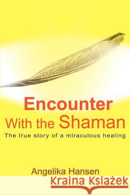 Encounter with the Shaman: The True Story of a Miraculous Healing Hansen, Angelika 9780595170296 Writers Club Press