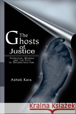 The Ghosts of Justice: Heidegger, Derrida and the Fate of Deconstruction Kara, Ashok 9780595170579 iUniversity Press