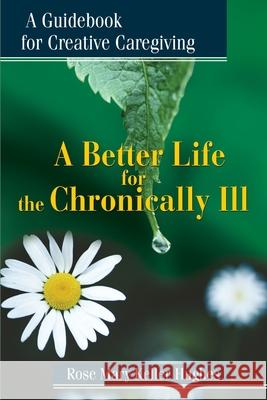 A Better Life for the Chronically Ill: A Guidebook for Creative Caregiving Hughes, Rose Mary Keller 9780595179794 Writers Club Press
