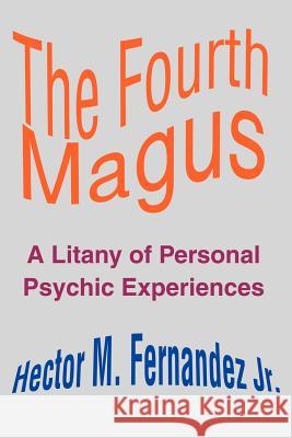 The Fourth Magus: A Litany of Personal Psychic Experiences Fernandez, Hector M., Jr. 9780595192069 Writers Club Press