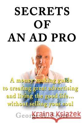 Secrets of an Ad Pro: A Money-Making Guide to Creating Great Advertising and Living the Good Life...Without Selling Your Soul Scott, George A. 9780595194193 Writers Club Press