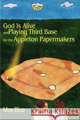 God is Alive and Playing Third Base for the Appleton Papermakers Max Blue 9780595206216 Writers Club Press