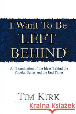 I Want To Be ¿Left Behind¿: An Examination of the Ideas Behind the Popular Series and the End Times Kirk, Tim R. 9780595224272 Writers Club Press