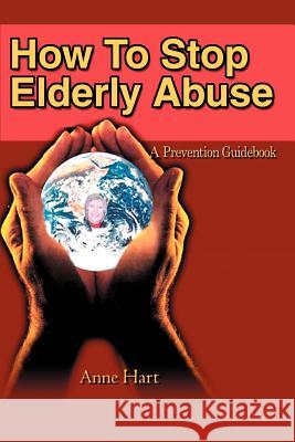 How To Stop Elderly Abuse: A Prevention Guidebook Hart, Anne 9780595235506 Writers Club Press