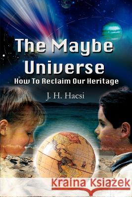 The Maybe Universe: How To Reclaim Our Heritage Hacsi, J. H. 9780595238798 Writers Club Press