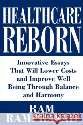 Healthcare Reborn: Innovative Essays That Will Lower Costs and Improve Well Being Through Balance and Harmony Ramprasad, RAM 9780595241675 Writers Club Press