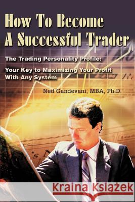 How To Become A Successful Trader: The Trading Personality Profile: Your Key to Maximizing Your Profit With Any System Gandevani, Ned 9780595243891 Writers Club Press