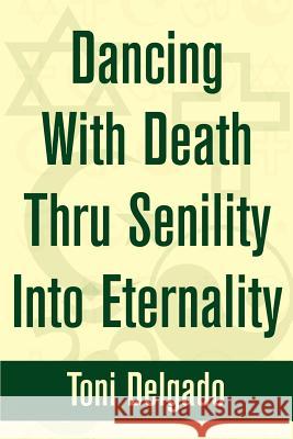 Dancing With Death Thru Senility Into Eternality Toni Delgado 9780595244423 Writers Club Press