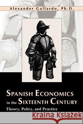 Spanish Economics in the Sixteenth Century: Theory, Policy, and Practice Gallardo, Alexander 9780595260362 Writers Club Press