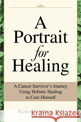 A Portrait for Healing: A Cancer Survivor's Journey Using Holistic Healing to Cure Himself Manley, Richard J. 9780595260676 Writer's Showcase Press