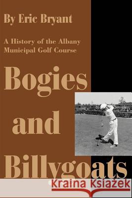 Bogies and Billygoats: A History of the Albany Municipal Golf Course Bryant, Eric 9780595264506 Writers Club Press