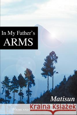In My Father's Arms: Intimate Thoughts, Poems and Prayers on Remembering God Matisun 9780595267392 Writers Club Press