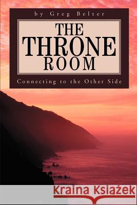 The Throne Room: Connecting to the Other Side Belter, Greg 9780595268894 iUniverse