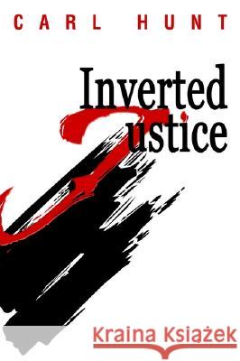 Inverted Justice Carl Hunt 9780595268993 iUniverse