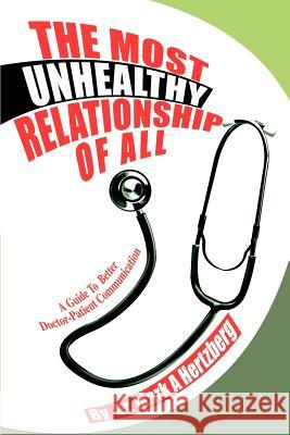 The Most Unhealthy Relationship Of All: A Guide To Better Doctor-Patient Communication Hertzberg, Mark A. 9780595272006 iUniverse