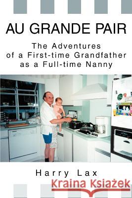Au Grande Pair: The Adventures of a First-Time Grandfather as a Full-Time Nanny Lax, Harry 9780595273065 iUniverse