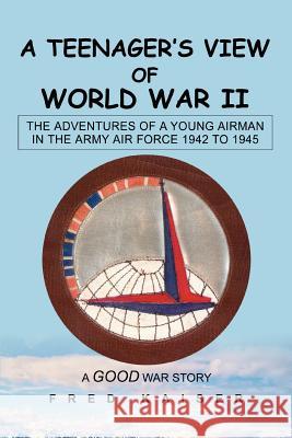 A Teenager's View of World War II: The ADVENTURES of a YOUNG AIRMAN IN THE ARMY AIR FORCE 1942 to 1945 Kaiser, Fred 9780595274628 iUniverse