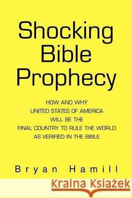 Shocking Bible Prophecy: How And Why United States of America Will Be The Final Country To Rule The World As Verified In The Bible Hamill, Bryan 9780595275090 iUniverse
