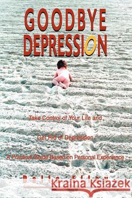 Goodbye Depression: Take Control of Your Life and Get Rid of Depression A Practical Guide Based on Personal Experience Eliav, Dalia 9780595284696 iUniverse