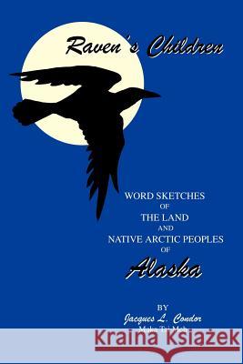 Raven's Children: Word Sketches of the Land and Native Arctic Peoples of Alaska Condor, Jacques L. 9780595288670 iUniverse