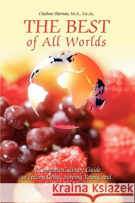 The Best of All Worlds: A Complete Culinary Guide to Feeling Great, Staying Young, and Saving the Earth! Sherman, Charlene 9780595289516 iUniverse