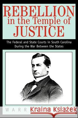 Rebellion in the Temple of Justice: The Federal and State Courts in South Carolina During the War Between the States Moise, Warren 9780595295753 iUniverse