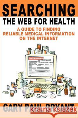 Searching the Web for Health: A Guide to Finding Reliable Medical Information on the Internet Bryant, Gary Paul 9780595303434