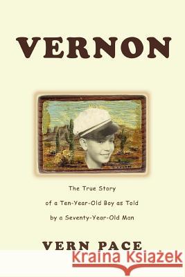 Vernon: The True Story of a Ten-Year-Old Boy as Told by a Seventy-Year-Old Man Pace, Vern 9780595308354 iUniverse