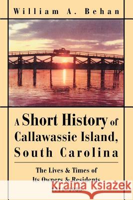 A Short History of Callawassie Island, South Carolina: The Lives & Times of Its Owners & Residents 1711-1985 Behan, William A. 9780595311422 iUniverse
