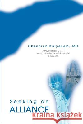 Seeking an Alliance: A Psychiatrist's Guide to the Indian Matrimonial Process in America Kalyanam, Chandran 9780595313846 iUniverse
