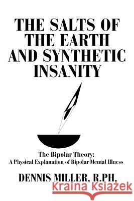 The Salts of the Earth and Synthetic Insanity: The Bipolar Theory: A Physical Explanation of Bipolar Mental Illness Miller, Dennis 9780595314997 iUniverse