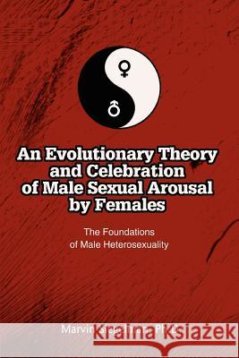 An Evolutionary Theory and Celebration of Male Sexual Arousal by Females: The Foundations of Male Heterosexuality Siegelman, Marvin 9780595323951 iUniverse