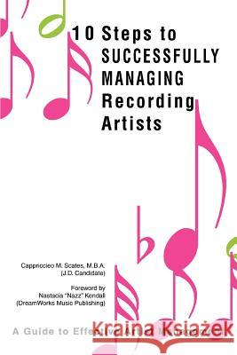 10 Steps to Successfully Managing Recording Artists: A Guide to Effective Artist Management Scates, Cappriccieo M. 9780595328512 iUniverse