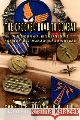 The Crooked Road To Combat: An Autobiographical History of the Trials and Tribulations of an Aircrew Trainee in World War II Dillon B. A. J. D., Carrol F. 9780595331819 iUniverse